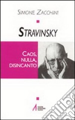 Stravinsky. Caos, nulla, disincanto libro