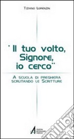 Il tuo volto Signore, io cerco. A scuola di preghiera scrutando le Scritture libro