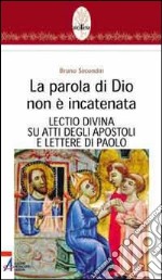 La parola di Dio non è incatenata. Lectio divina su Atti degli Apostoli e Lettere di Paolo libro