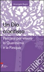 Un Dio crocifisso. Percorsi per vivere la Quaresima e la Pasqua libro