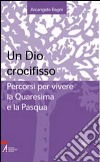 Un Dio crocifisso. Percorsi per vivere la Quaresima e la Pasqua libro