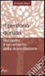 Il perdono donato. Riscoprire il sacramento della riconciliazione libro