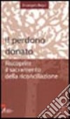 Il perdono donato. Riscoprire il sacramento della riconciliazione libro