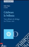 Celebrare la bellezza. Testi ufficiali del dialogo tra Chiesa e arte libro