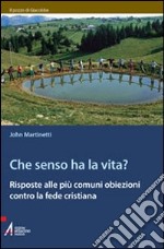 Che senso ha la vita? Risposte alle più comuni obiezioni contro la fede cristiana libro