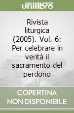 Rivista liturgica (2005). Vol. 6: Per celebrare in verità il sacramento del perdono libro