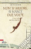 Non si muore, si nasce due volte. L'ora della nostra nascita libro di Salvoldi Valentino