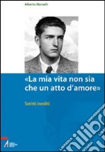 «La mia vita non sia che un atto d'amore». Scritti inediti