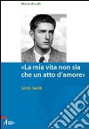 «La mia vita non sia che un atto d'amore». Scritti inediti libro