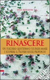 Rinascere. Un percorso quotidiano per farsi amare e scoprire il proprio essere profondo libro
