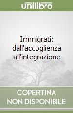 Immigrati: dall'accoglienza all'integrazione