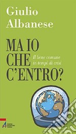 Ma io che c'entro? Il bene comune in tempi di crisi libro