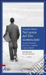 Nel nome del Dio sconosciuto. La provocazione di Gesù a credenti e non credenti libro