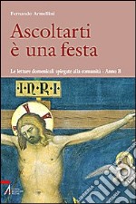 Ascoltarti è una festa. Le letture domenicali spiegate alla comunità. anno B libro