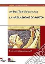 La «relazione di aiuto». Il counseling tra psicologia e fede libro