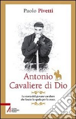 Antonio cavaliere di Dio. La storia del giovane cavaliere che lasciò la spada per la croce libro