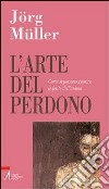 L'arte del perdono. Come si possono guarire le ferite dell'anima libro di Müller Jörg