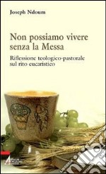 Non possiamo vivere senza la messa. Riflessione teologico-pastorale sul rito eucaristico e i suoi contenuti libro