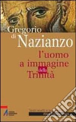 Gregorio di Nazianzo. L'uomo a immagine della Trinità libro