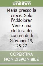 Maria presso la croce. Solo l'Addolora? Verso una rilettura dei contenuti di Giovanni 19, 25-27 libro