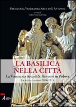 La Basilica nella Città. La veneranda arca di S. Antonio in Padova. La storia, i restauri 2006-2011 libro