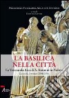 La Basilica nella Città. La veneranda arca di S. Antonio in Padova. La storia, i restauri 2006-2011 libro di Sartori C. (cur.)