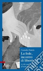 La fede, incontro di libertà. A chi credi di non poter credere libro