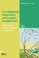 La relazione educativa nella post-modernità. Itinerari tra scienze, culture e sapienza libro