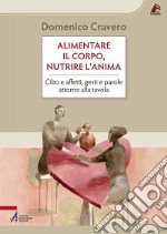 Alimentare il corpo, nutrire l'anima. Cibo e affetti, gesti e parole attorno alla tavola libro