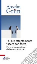 Parlare attentamente tacere con forza. Per una nuova cultura della comunicazione libro