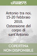 Antonio tra noi. 15-20 febbraio 2010. Ostensione del corpo di sant'Antonio libro