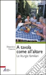 A tavola come all'altare. Le liturgie familiari libro