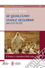 Se qualcuno vuole seguirmi (Mc 8,22-10,52). il lettore e i paradossi della croce libro