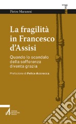 La fragilità in Francesco d'Assisi. Quando lo scandalo della sofferenza diventa grazia libro