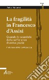 La fragilità in Francesco d'Assisi. Quando lo scandalo della sofferenza diventa grazia libro