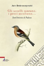 Gli uccelli cantano, i pesci ascoltano... Sant'Antonio di Padova libro