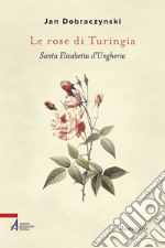 Le rose di Turingia. Santa Elisabetta d'Ungheria libro