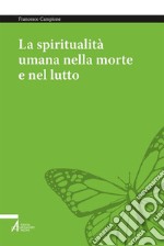 La spiritualità umana nella morte e nel lutto. Armonizzare le dimensioni medica, psichica, sociale e umana libro