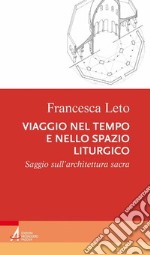 Viaggio nel tempo e nello spazio liturgico. Saggio sull'architettura sacra