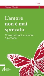 L'amore non è mai sprecato. Conversazioni su amore e perdono libro