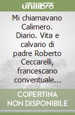 Mi chiamavano Calimero. Diario. Vita e calvario di padre Roberto Ceccarelli, francescano conventuale (1956-2005) libro