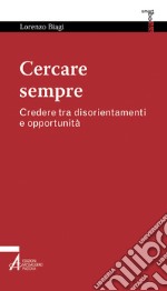 Cercare sempre. Credere tra disorientamenti e opportunità libro