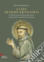 La via di frate Francesco. Gli ultimi tre anni della vita del santo: introduzione ai centenari francescani libro