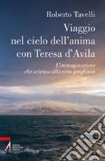 Viaggio nel cielo d'anima con Teresa d'Avila. L'immaginazione che orienta alla vera preghiera libro