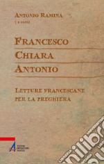 Francesco Chiara Antonio. Letture francescane per la preghiera libro