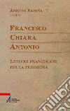 Francesco Chiara Antonio. Letture francescane per la preghiera libro