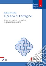 Cipriano di Cartagine. Un vescovo sapiente e coraggioso in tempo di persecuzione