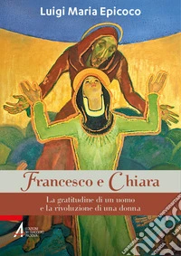 Francesco e Chiara. La gratitudine di un uomo e la rivoluzione di una donna libro