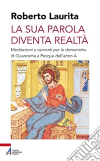 La sua parola diventa realtà. Meditazioni e racconti per le domeniche di Quaresima e Pasqua dell'anno A libro