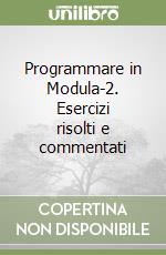 Programmare in Modula-2. Esercizi risolti e commentati